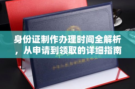 太和身份证制作办理时间全解析，从申请到领取的详细指南